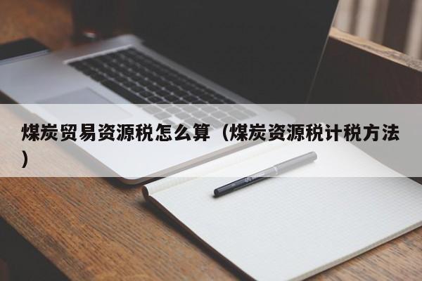 煤炭贸易资源税怎么算（煤炭资源税计税方法）