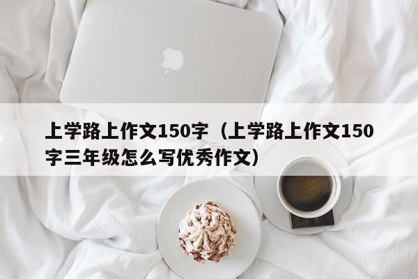 上学路上作文150字（上学路上作文150字三年级怎么写优秀作文）