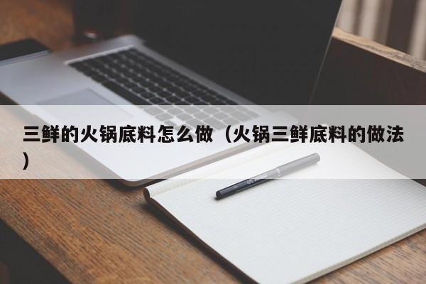 三鲜的火锅底料怎么做（火锅三鲜底料的做法）