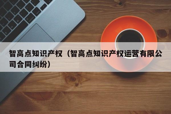 智高点知识产权（智高点知识产权运营有限公司合同纠纷）