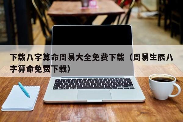 下载八字算命周易大全免费下载（周易生辰八字算命免费下载）