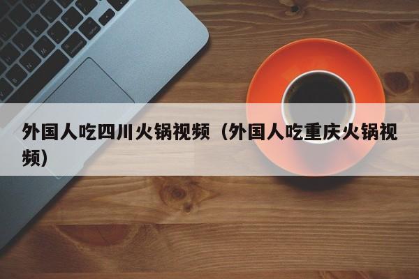 外国人吃四川火锅视频（外国人吃重庆火锅视频）