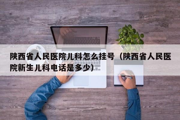 陕西省人民医院儿科怎么挂号（陕西省人民医院新生儿科电话是多少）