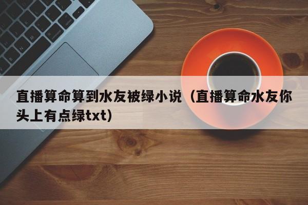 直播算命算到水友被绿小说（直播算命水友你头上有点绿txt）