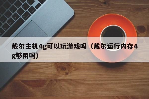 戴尔主机4g可以玩游戏吗（戴尔运行内存4g够用吗）