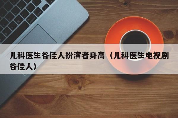 儿科医生谷佳人扮演者身高（儿科医生电视剧谷佳人）