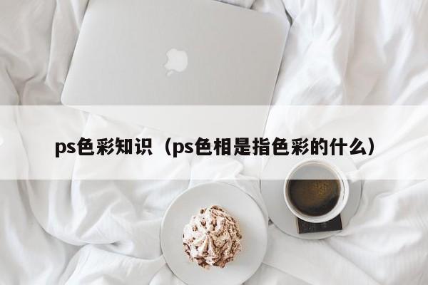 ps色彩知识（ps色相是指色彩的什么）