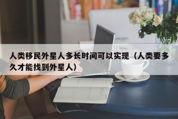 人类移民外星人多长时间可以实现（人类要多久才能找到外星人）