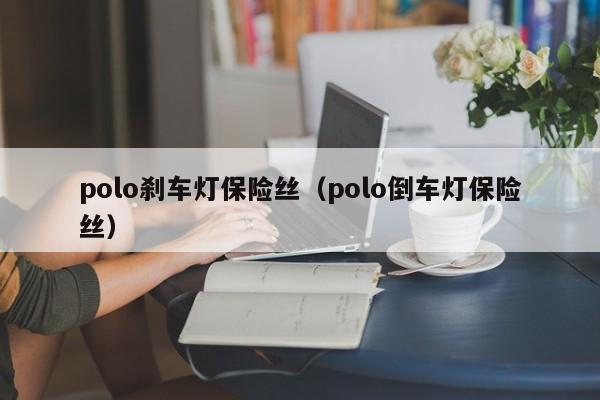 polo刹车灯保险丝（polo倒车灯保险丝）