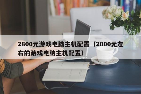 2800元游戏电脑主机配置（2000元左右的游戏电脑主机配置）