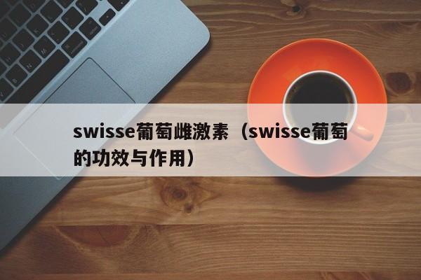 swisse葡萄雌激素（swisse葡萄的功效与作用）