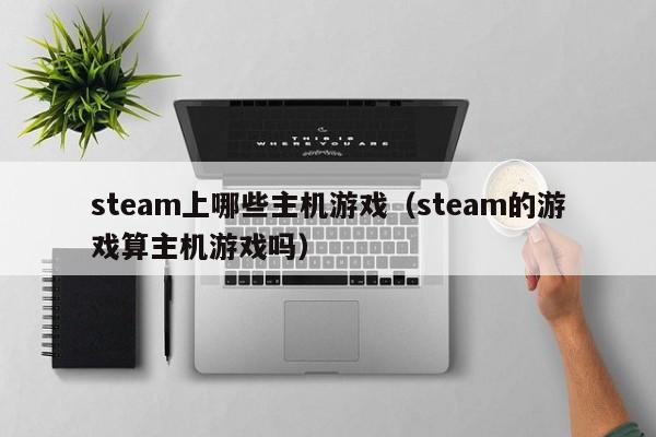 steam上哪些主机游戏（steam的游戏算主机游戏吗）