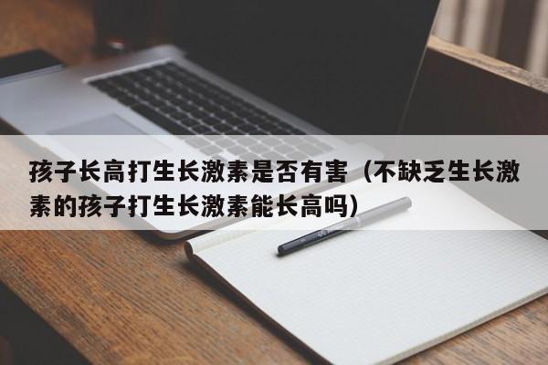 孩子长高打生长激素是否有害（不缺乏生长激素的孩子打生长激素能长高吗）