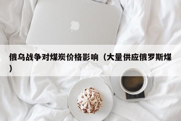 俄乌战争对煤炭价格影响（大量供应俄罗斯煤）