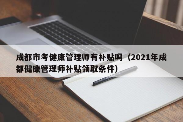 成都市考健康管理师有补贴吗（2021年成都健康管理师补贴领取条件）