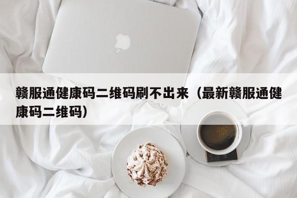 赣服通健康码二维码刷不出来（最新赣服通健康码二维码）