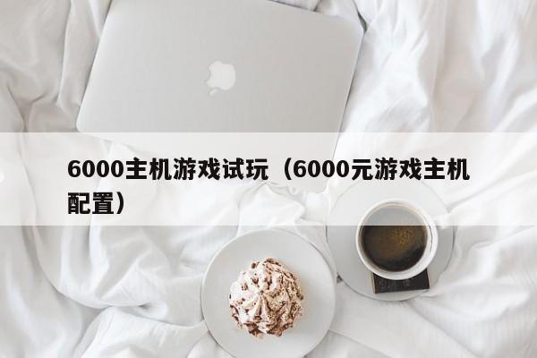 6000主机游戏试玩（6000元游戏主机配置）