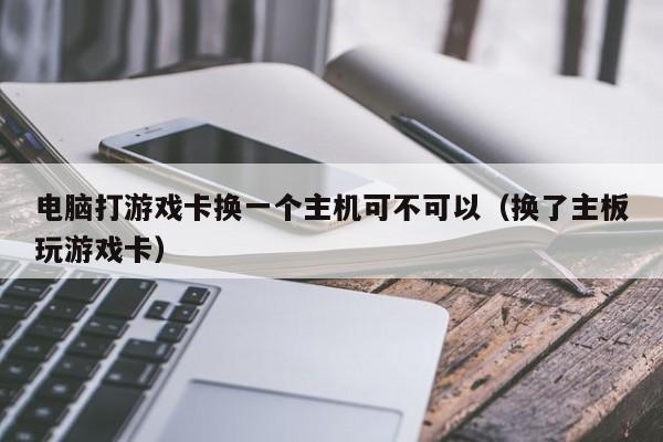 电脑打游戏卡换一个主机可不可以（换了主板玩游戏卡）