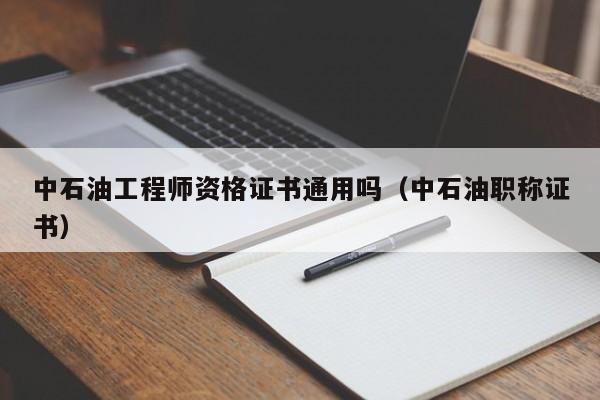 中石油工程师资格证书通用吗（中石油职称证书）