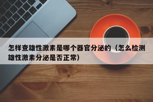 怎样查雄性激素是哪个器官分泌的（怎么检测雄性激素分泌是否正常）