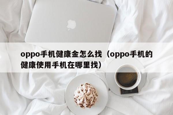 oppo手机健康金怎么找（oppo手机的健康使用手机在哪里找）