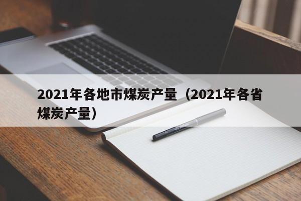 2021年各地市煤炭产量（2021年各省煤炭产量）