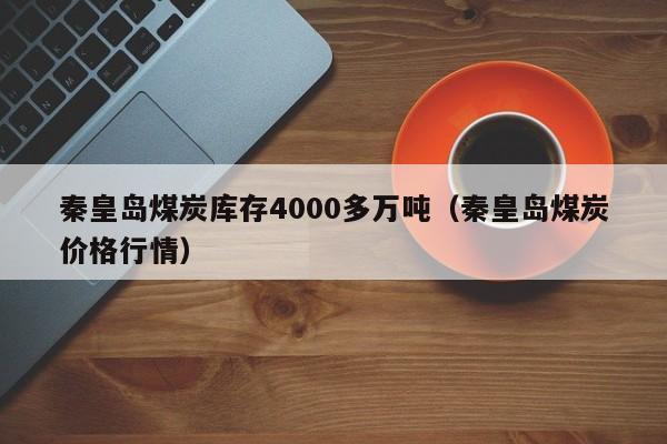 秦皇岛煤炭库存4000多万吨（秦皇岛煤炭价格行情）