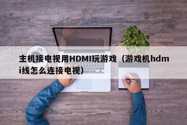 主机接电视用HDMI玩游戏（游戏机hdmi线怎么连接电视）