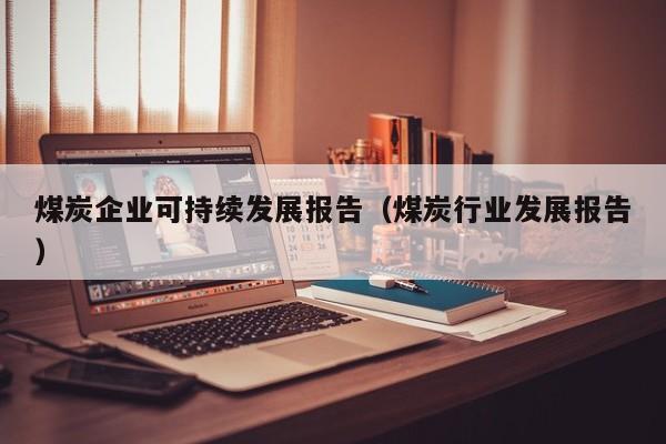 煤炭企业可持续发展报告（煤炭行业发展报告）