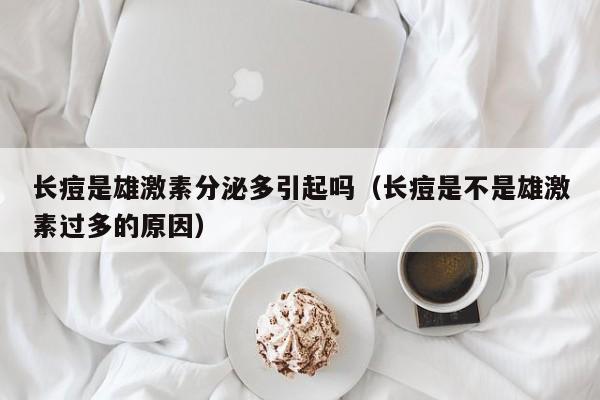 长痘是雄激素分泌多引起吗（长痘是不是雄激素过多的原因）