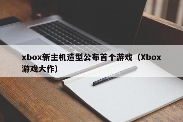 xbox新主机造型公布首个游戏（Xbox游戏大作）