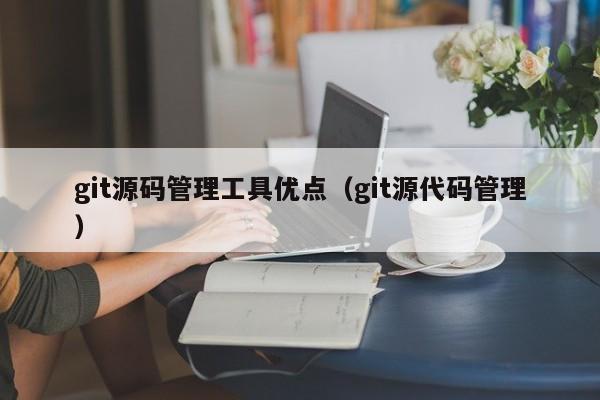 git源码管理工具优点（git源代码管理）