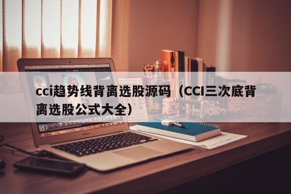 cci趋势线背离选股源码（CCI三次底背离选股公式大全）