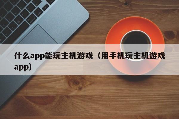 什么app能玩主机游戏（用手机玩主机游戏app）