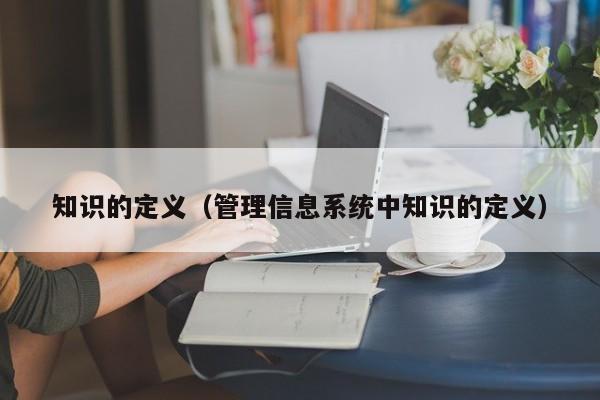 知识的定义（管理信息系统中知识的定义）