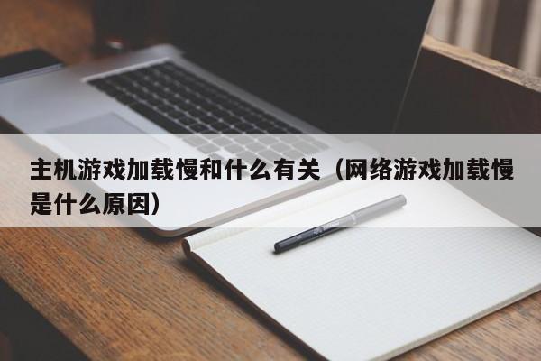 主机游戏加载慢和什么有关（网络游戏加载慢是什么原因）