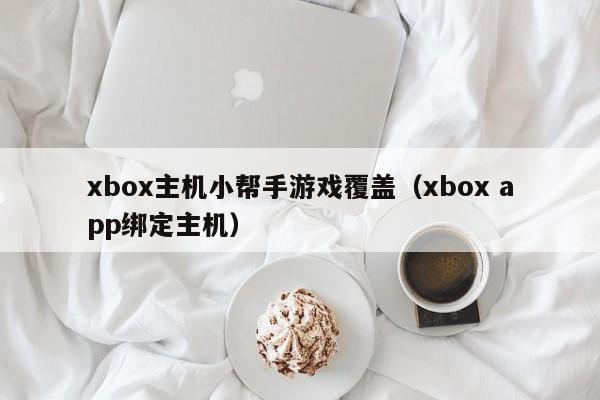 xbox主机小帮手游戏覆盖（xbox app绑定主机）