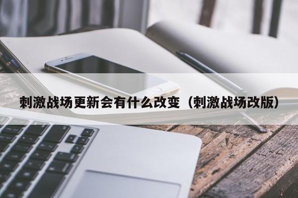 刺激战场更新会有什么改变（刺激战场改版）