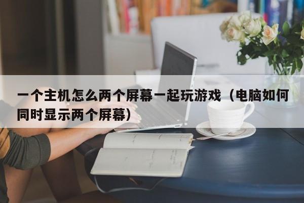 一个主机怎么两个屏幕一起玩游戏（电脑如何同时显示两个屏幕）