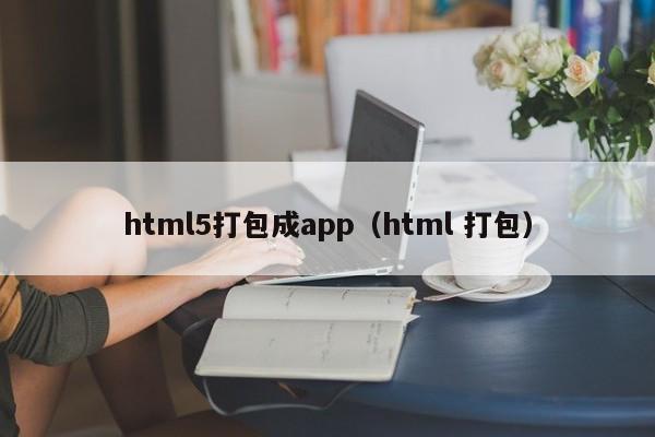 html5打包成app（html 打包）