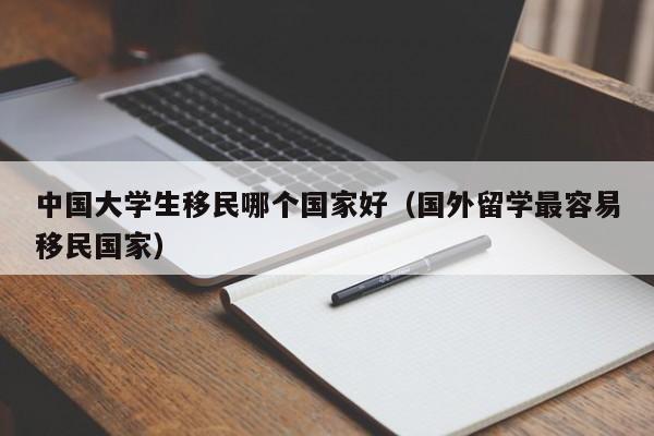 中国大学生移民哪个国家好（国外留学最容易移民国家）