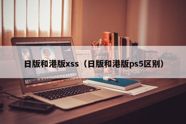 日版和港版xss（日版和港版ps5区别）