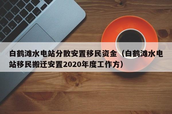 白鹤滩水电站分散安置移民资金（白鹤滩水电站移民搬迁安置2020年度工作方）