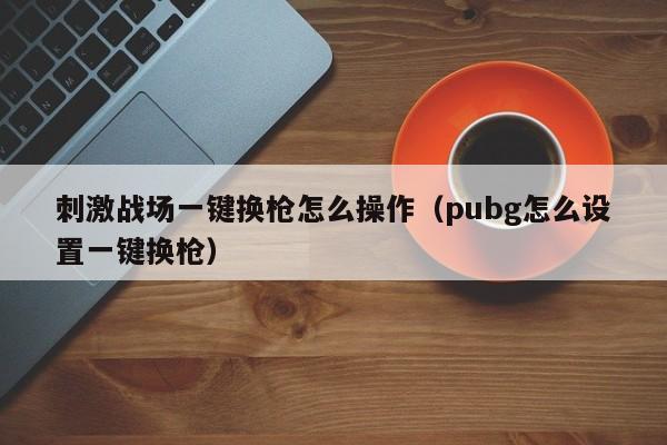 刺激战场一键换枪怎么操作（pubg怎么设置一键换枪）