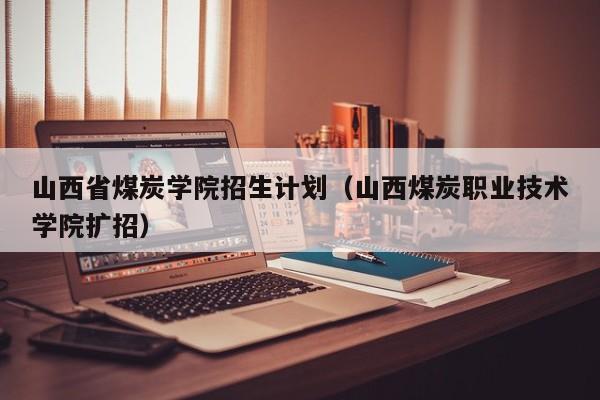 山西省煤炭学院招生计划（山西煤炭职业技术学院扩招）