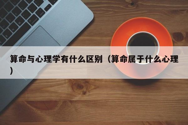 算命与心理学有什么区别（算命属于什么心理）