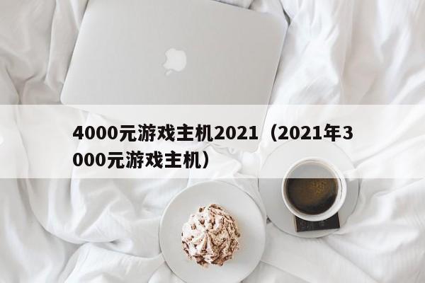 4000元游戏主机2021（2021年3000元游戏主机）