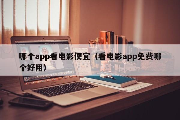 哪个app看电影便宜（看电影app免费哪个好用）