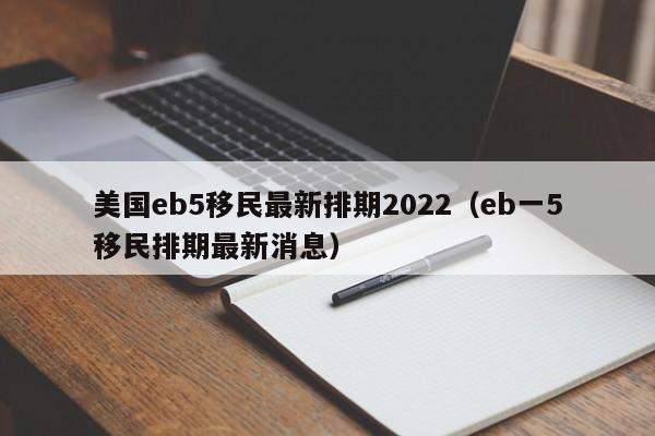 美国eb5移民最新排期2022（eb一5移民排期最新消息）