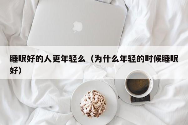 睡眠好的人更年轻么（为什么年轻的时候睡眠好）